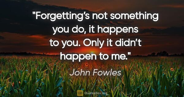 John Fowles quote: "Forgetting’s not something you do, it happens to you. Only it..."
