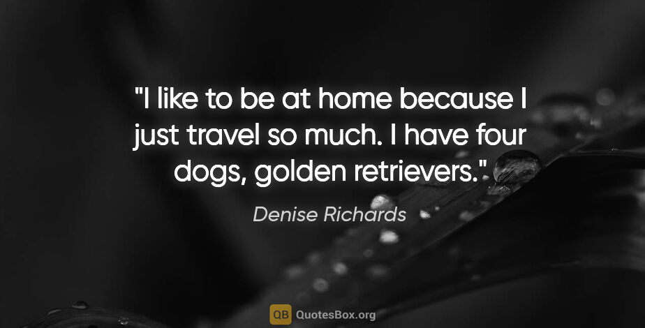 Denise Richards quote: "I like to be at home because I just travel so much. I have..."