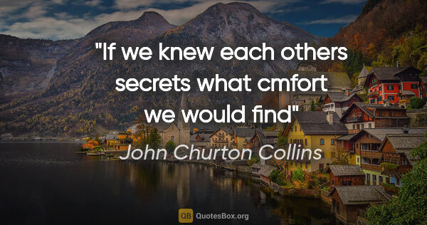 John Churton Collins quote: "If we knew each others secrets what cmfort we would find"