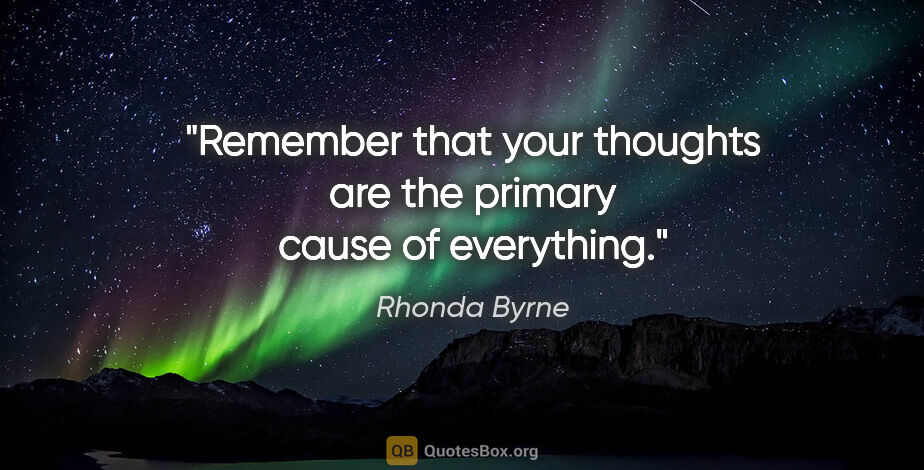 Rhonda Byrne quote: "Remember that your thoughts are the primary cause of everything."