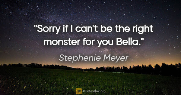 Stephenie Meyer quote: "Sorry if I can't be the right monster for you Bella."