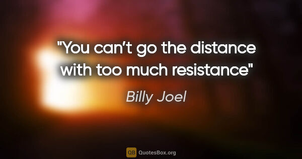 Billy Joel quote: "You can’t go the distance with too much resistance"