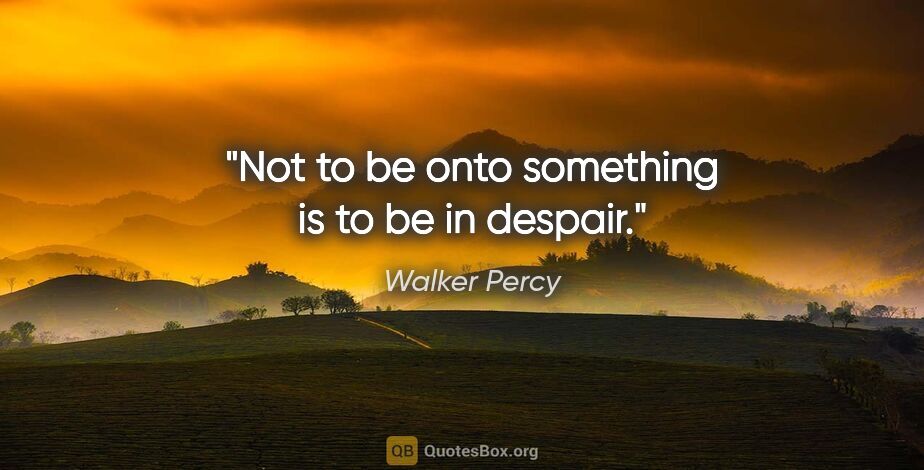 Walker Percy quote: "Not to be onto something is to be in despair."