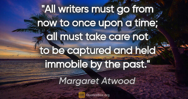 Margaret Atwood quote: "All writers must go from now to once upon a time; all must..."