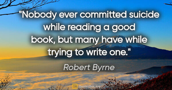 Robert Byrne quote: "Nobody ever committed suicide while reading a good book, but..."