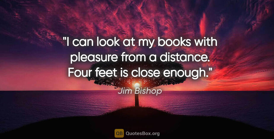 Jim Bishop quote: "I can look at my books with pleasure from a distance. Four..."