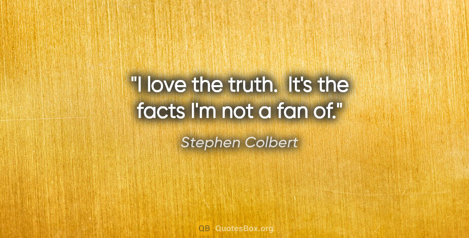 Stephen Colbert quote: "I love the truth.  It's the facts I'm not a fan of."