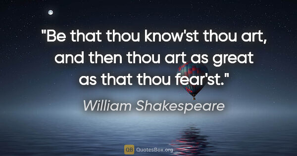 William Shakespeare quote: "Be that thou know'st thou art, and then thou art as great as..."