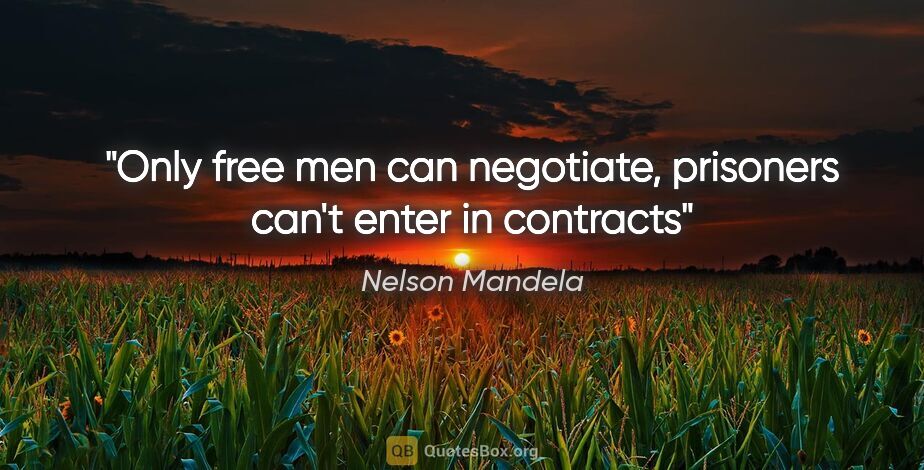 Nelson Mandela quote: "Only free men can negotiate, prisoners can't enter in contracts"