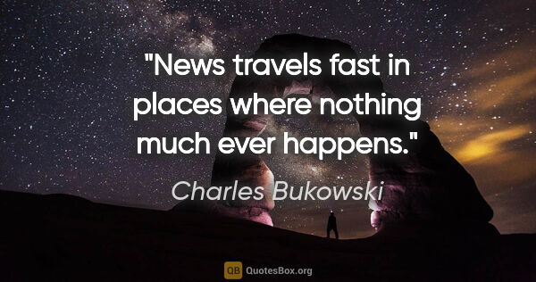 Charles Bukowski quote: "News travels fast in places where nothing much ever happens."