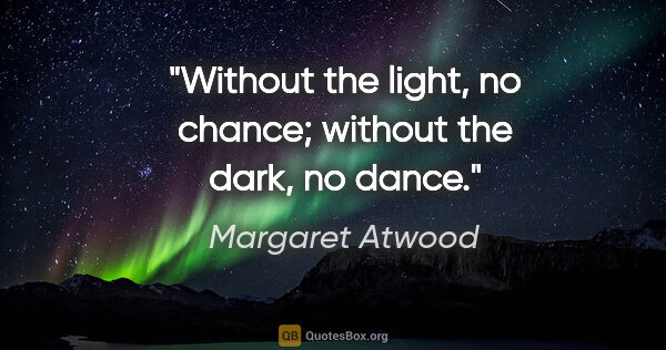 Margaret Atwood quote: "Without the light, no chance; without the dark, no dance."