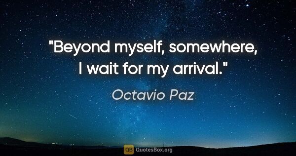 Octavio Paz quote: "Beyond myself, somewhere, I wait for my arrival."