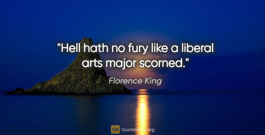 Florence King quote: "Hell hath no fury like a liberal arts major scorned."