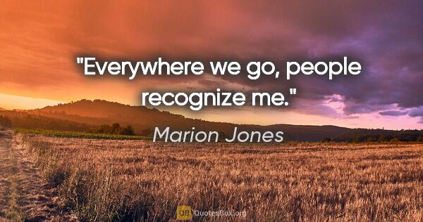 Marion Jones quote: "Everywhere we go, people recognize me."