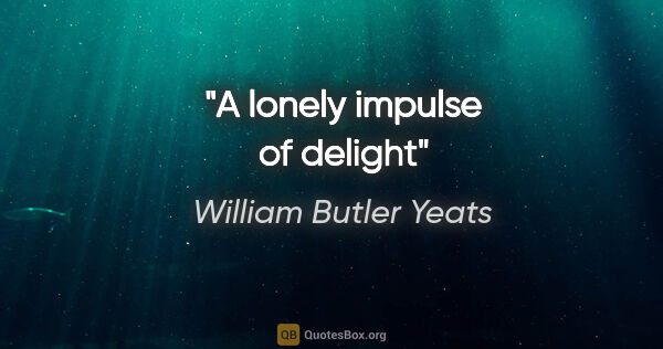 William Butler Yeats quote: "A lonely impulse of delight"