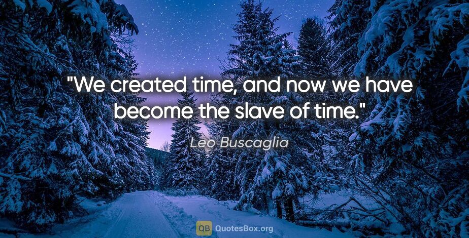 Leo Buscaglia quote: "We created time, and now we have become the slave of time."