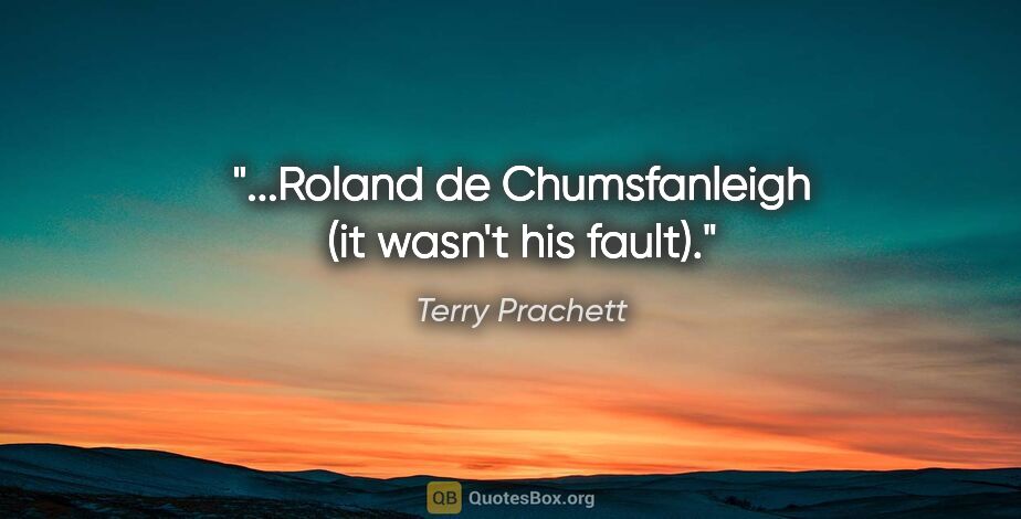 Terry Prachett quote: "...Roland de Chumsfanleigh (it wasn't his fault)."