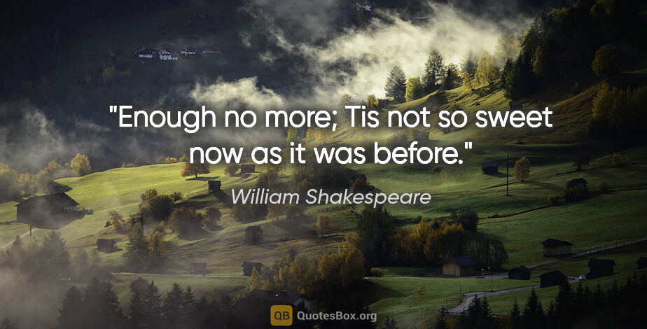William Shakespeare quote: "Enough no more; Tis not so sweet now as it was before."