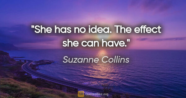Suzanne Collins quote: "She has no idea. The effect she can have."