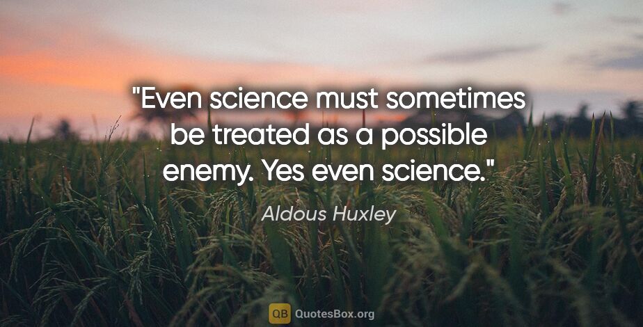 Aldous Huxley quote: "Even science must sometimes be treated as a possible enemy...."