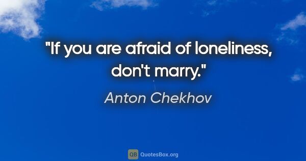 Anton Chekhov quote: "If you are afraid of loneliness, don't marry."