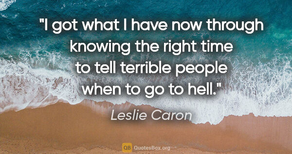 Leslie Caron quote: "I got what I have now through knowing the right time to tell..."