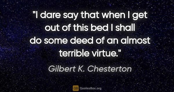 Gilbert K. Chesterton quote: "I dare say that when I get out of this bed I shall do some..."