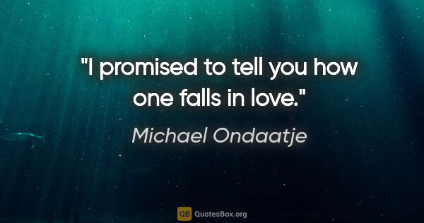 Michael Ondaatje quote: "I promised to tell you how one falls in love."