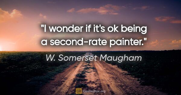 W. Somerset Maugham quote: "I wonder if it's ok being a second-rate painter."