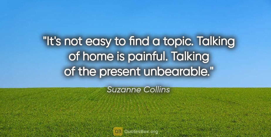Suzanne Collins quote: "It's not easy to find a topic. Talking of home is painful...."