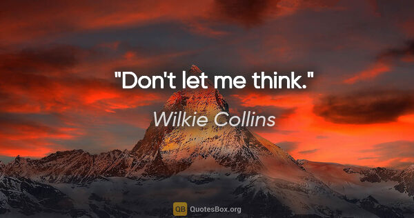 Wilkie Collins quote: "Don't let me think."