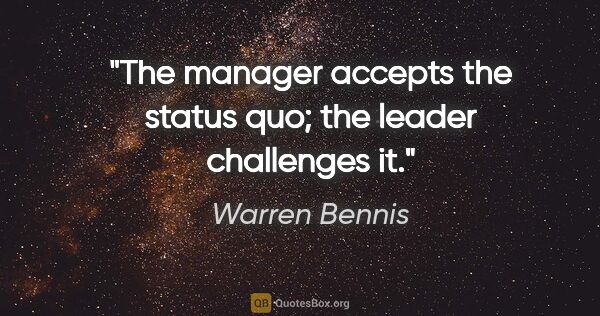 Warren Bennis quote: "The manager accepts the status quo; the leader challenges it."