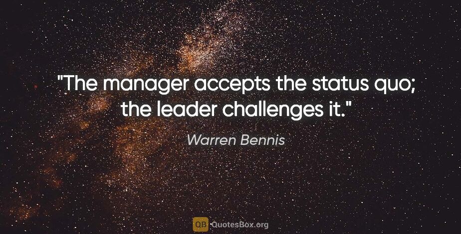 Warren Bennis quote: "The manager accepts the status quo; the leader challenges it."