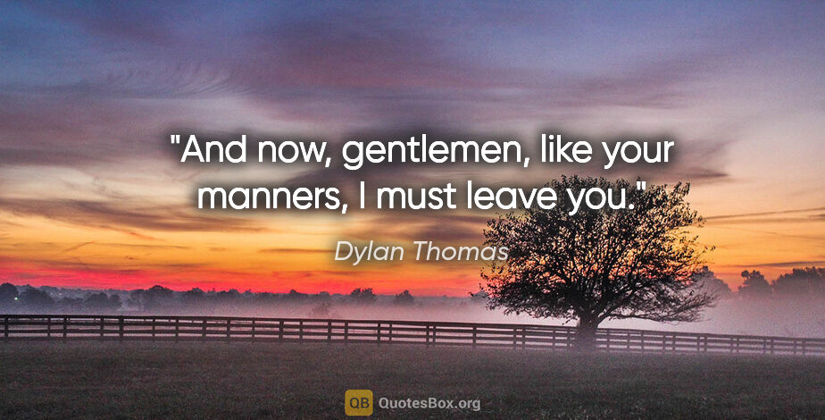 Dylan Thomas quote: "And now, gentlemen, like your manners, I must leave you."