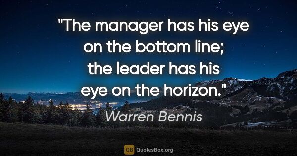 Warren Bennis quote: "The manager has his eye on the bottom line; the leader has his..."