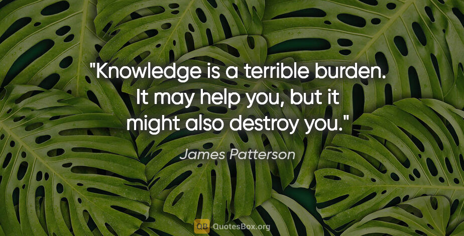 James Patterson quote: "Knowledge is a terrible burden. It may help you, but it might..."