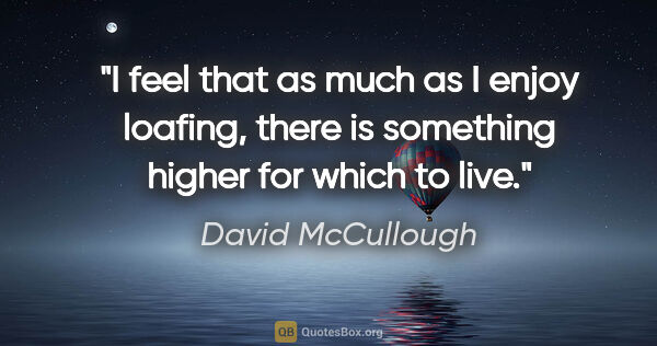 David McCullough quote: "I feel that as much as I enjoy loafing, there is something..."