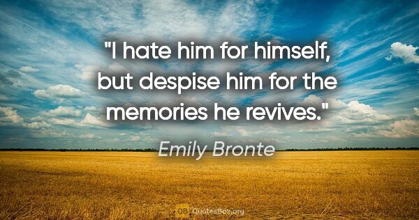 Emily Bronte quote: "I hate him for himself, but despise him for the memories he..."