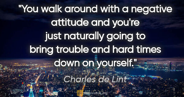 Charles de Lint quote: "You walk around with a negative attitude and you're just..."