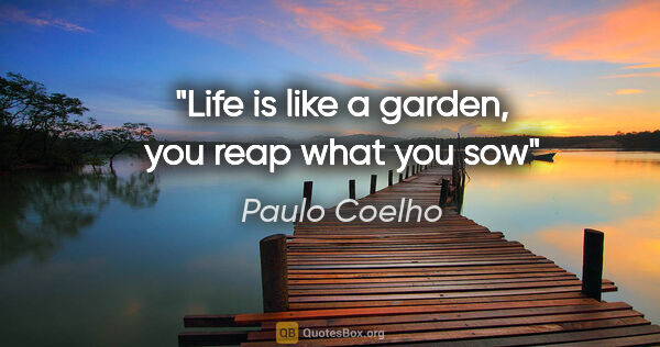 Paulo Coelho quote: "Life is like a garden, you reap what you sow"