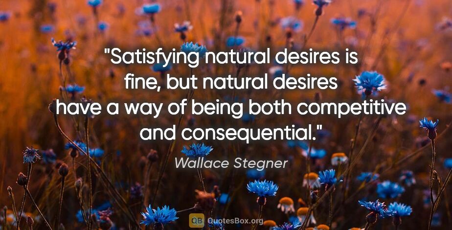 Wallace Stegner quote: "Satisfying natural desires is fine, but natural desires have a..."