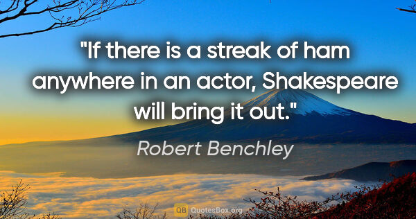 Robert Benchley quote: "If there is a streak of ham anywhere in an actor, Shakespeare..."