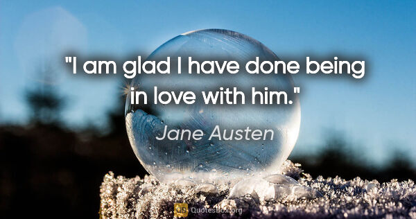 Jane Austen quote: "I am glad I have done being in love with him."