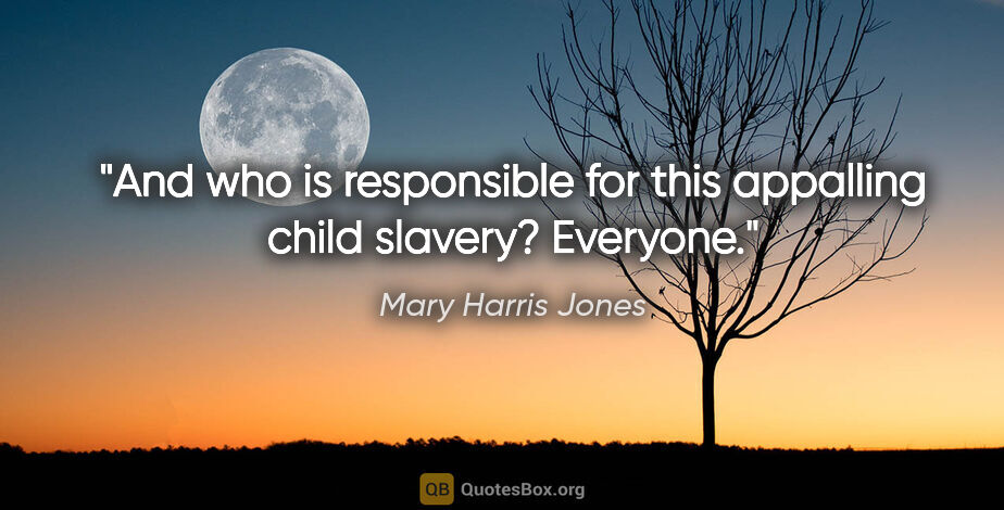 Mary Harris Jones quote: "And who is responsible for this appalling child slavery?..."