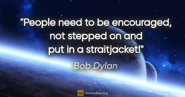 Bob Dylan quote: "People need to be encouraged, not stepped on and put in a..."