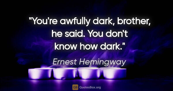 Ernest Hemingway quote: "You're awfully dark, brother," he said. "You don't know how dark."