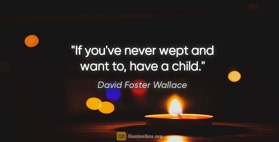 David Foster Wallace quote: "If you've never wept and want to, have a child."