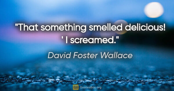 David Foster Wallace quote: "That something smelled delicious! ' I screamed."