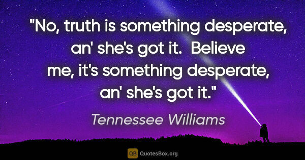 Tennessee Williams quote: "No, truth is something desperate, an' she's got it.  Believe..."