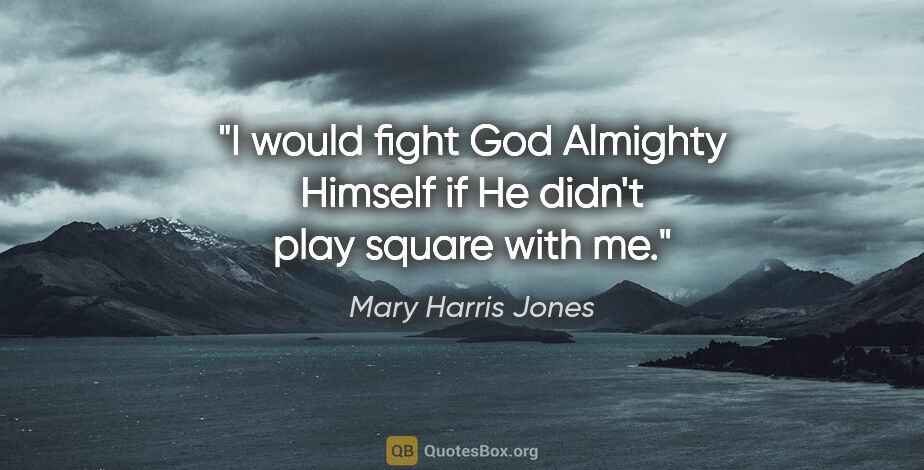 Mary Harris Jones quote: "I would fight God Almighty Himself if He didn't play square..."